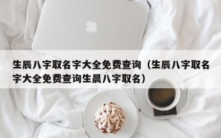 生辰八字取名字大全免费查询（生辰八字取名字大全免费查询生晨八字取名）