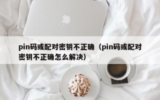 pin码或配对密钥不正确（pin码或配对密钥不正确怎么解决）