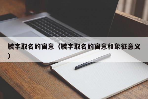 毓字取名的寓意（毓字取名的寓意和象征意义）