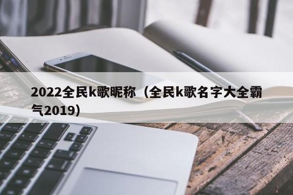 2022全民k歌昵称（全民k歌名字大全霸气2019）