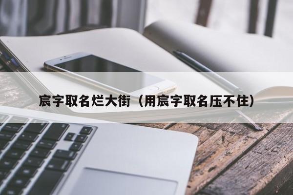 宸字取名烂大街（用宸字取名压不住）