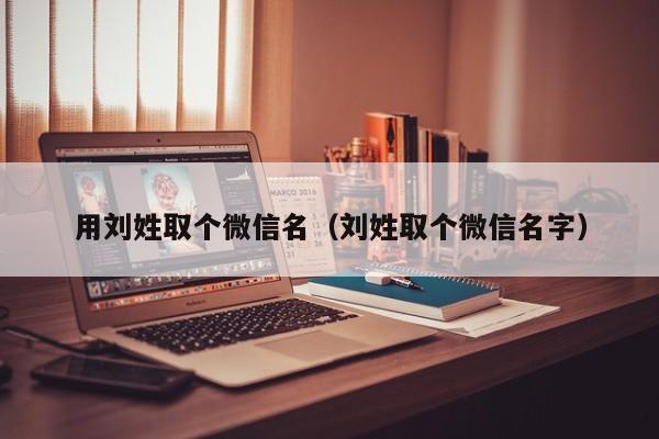 用刘姓取个微信名（刘姓取个微信名字）