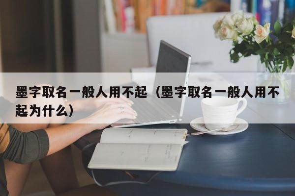 墨字取名一般人用不起（墨字取名一般人用不起为什么）