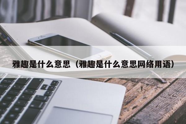 雅趣是什么意思（雅趣是什么意思网络用语）