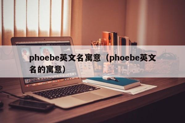 phoebe英文名寓意（phoebe英文名的寓意）