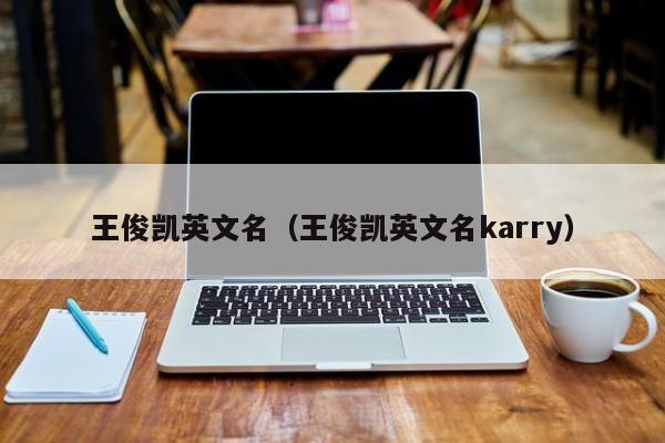 王俊凯英文名（王俊凯英文名karry）