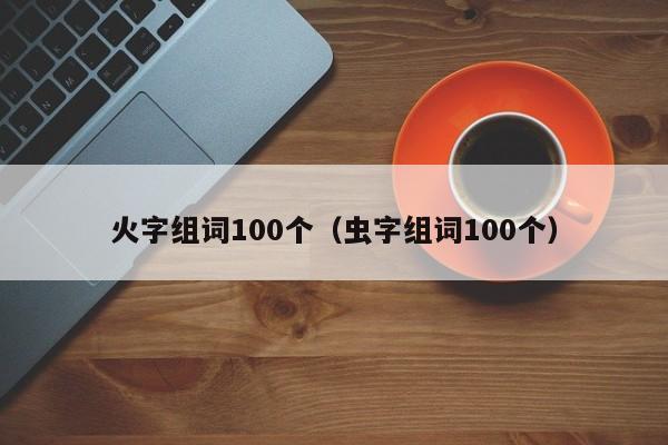 火字组词100个（虫字组词100个）