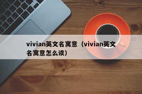 vivian英文名寓意（vivian英文名寓意怎么读）