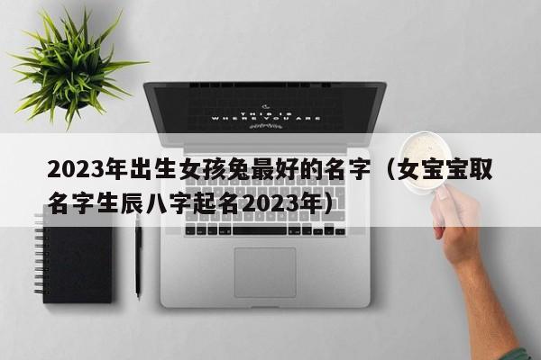 2023年出生女孩兔最好的名字（女宝宝取名字生辰八字起名2023年）