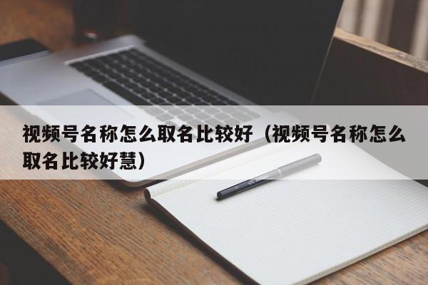 视频号名称怎么取名比较好（视频号名称怎么取名比较好慧）