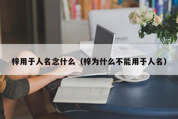 梓用于人名念什么（梓为什么不能用于人名）