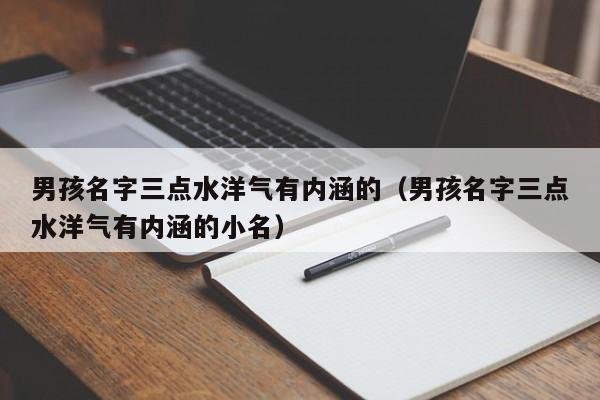 男孩名字三点水洋气有内涵的（男孩名字三点水洋气有内涵的小名）