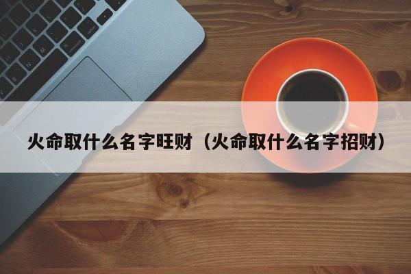 火命取什么名字旺财（火命取什么名字招财）