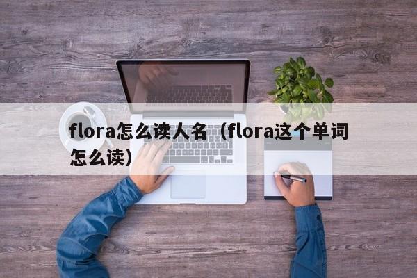 flora怎么读人名（flora这个单词怎么读）