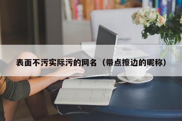 表面不污实际污的网名（带点擦边的昵称）