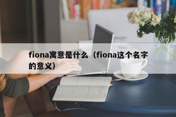 fiona寓意是什么（fiona这个名字的意义）