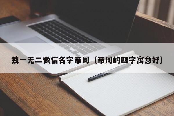 独一无二微信名字带周（带周的四字寓意好）