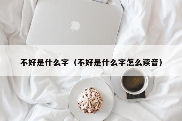 不好是什么字（不好是什么字怎么读音）