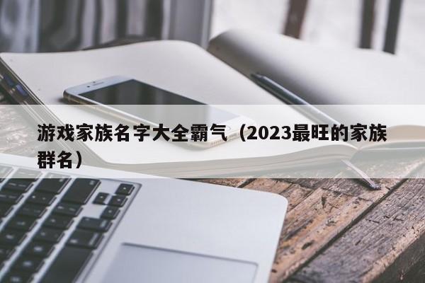 游戏家族名字大全霸气（2023最旺的家族群名）