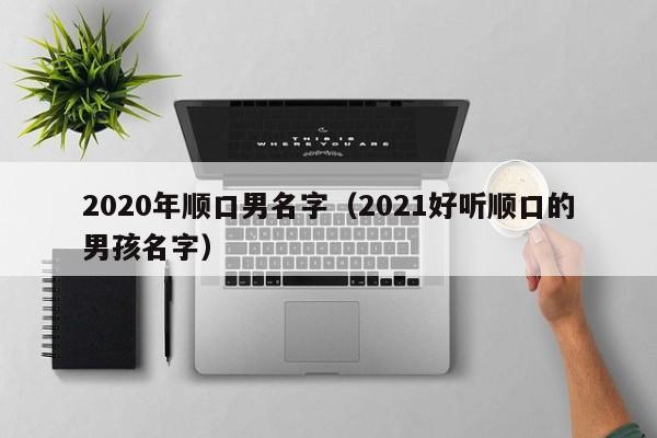 2020年顺口男名字（2021好听顺口的男孩名字）