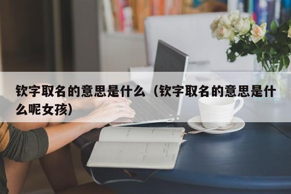 钦字取名的意思是什么（钦字取名的意思是什么呢女孩）