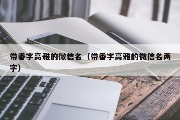 带香字高雅的微信名（带香字高雅的微信名两字）