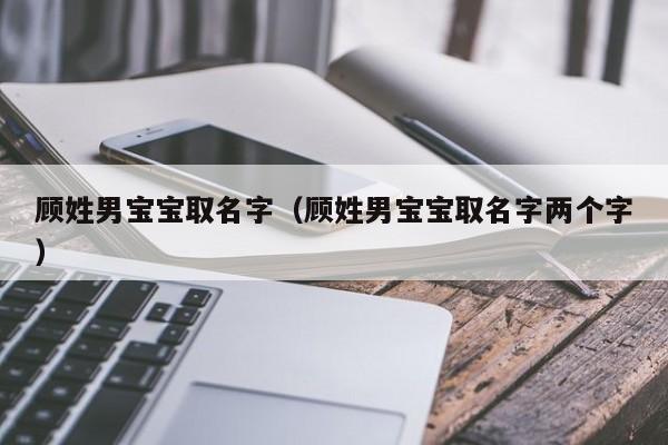 顾姓男宝宝取名字（顾姓男宝宝取名字两个字）