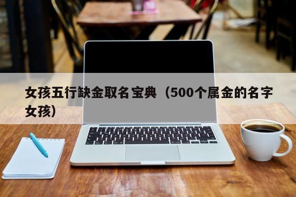 女孩五行缺金取名宝典（500个属金的名字女孩）