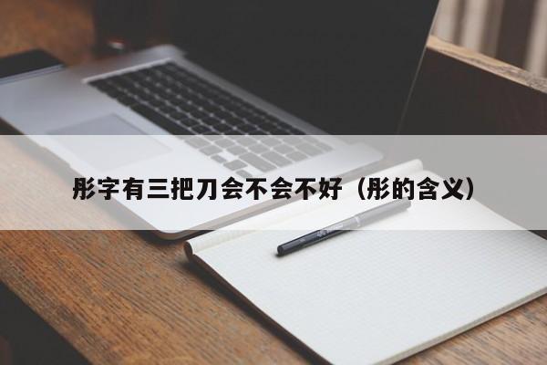 彤字有三把刀会不会不好（彤的含义）