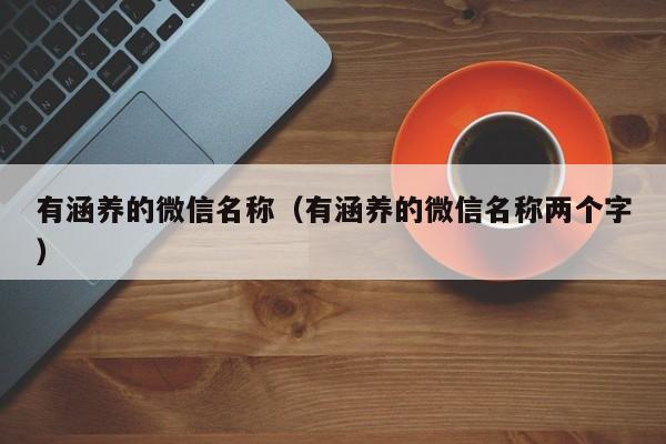 有涵养的微信名称（有涵养的微信名称两个字）