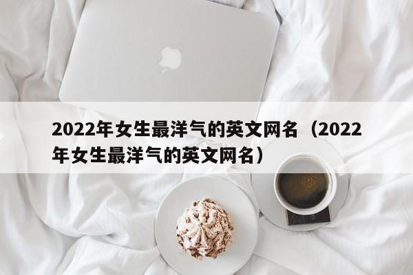 2022年女生最洋气的英文网名（2022年女生最洋气的英文网名）