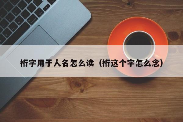 桁字用于人名怎么读（桁这个字怎么念）