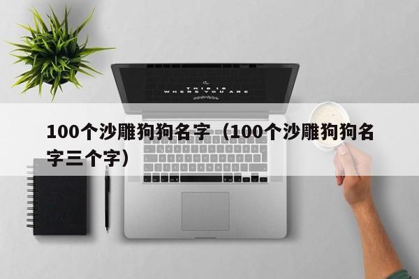 100个沙雕狗狗名字（100个沙雕狗狗名字三个字）