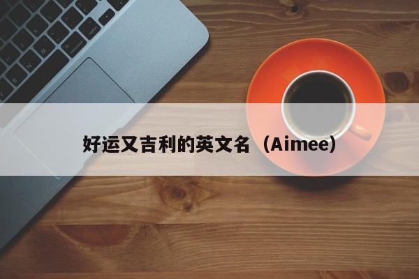 好运又吉利的英文名（Aimee）