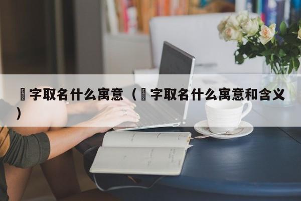 渃字取名什么寓意（渃字取名什么寓意和含义）