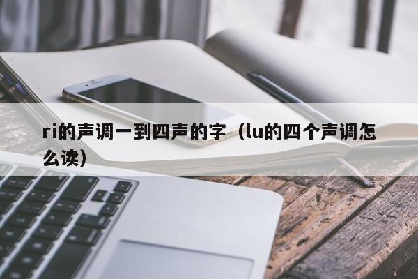 ri的声调一到四声的字（lu的四个声调怎么读）