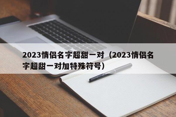 2023情侣名字超甜一对（2023情侣名字超甜一对加特殊符号）