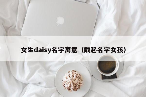 女生daisy名字寓意（戴起名字女孩）