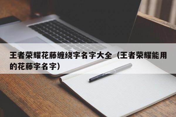 王者荣耀花藤缠绕字名字大全（王者荣耀能用的花藤字名字）