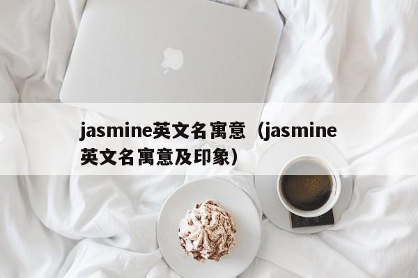 jasmine英文名寓意（jasmine英文名寓意及印象）