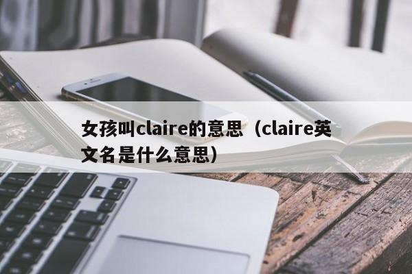 女孩叫claire的意思（claire英文名是什么意思）