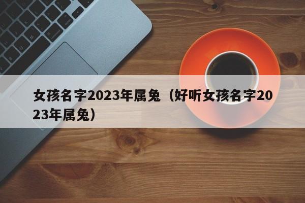 女孩名字2023年属兔（好听女孩名字2023年属兔）