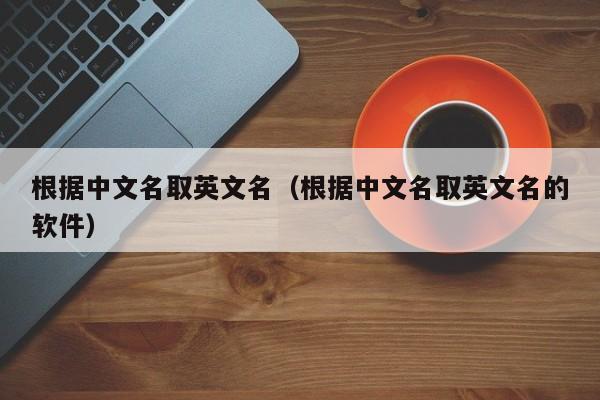 根据中文名取英文名（根据中文名取英文名的软件）