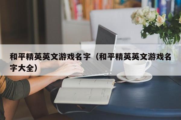 和平精英英文游戏名字（和平精英英文游戏名字大全）