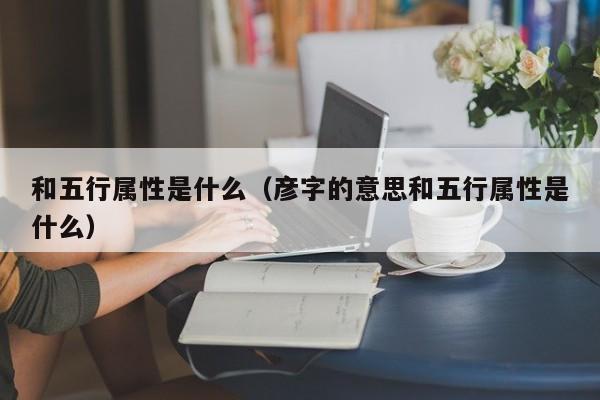 和五行属性是什么（彦字的意思和五行属性是什么）