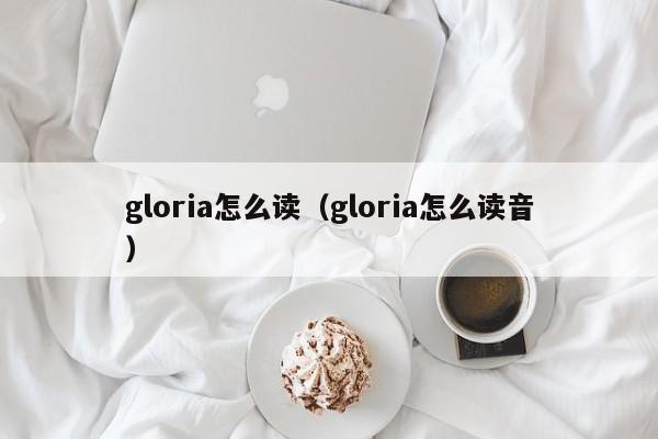 gloria怎么读（gloria怎么读音）