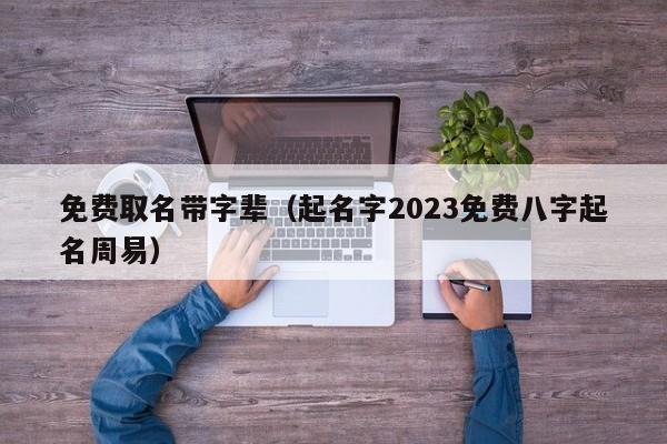 免费取名带字辈（起名字2023免费八字起名周易）